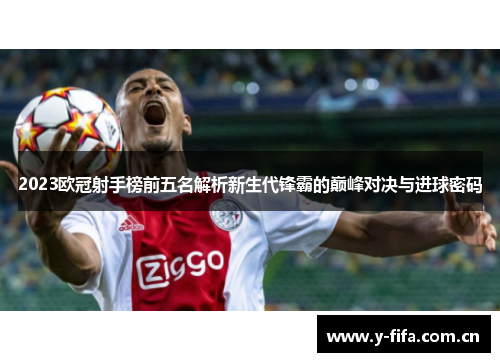 2023欧冠射手榜前五名解析新生代锋霸的巅峰对决与进球密码 2023欧冠射手榜前五名解析新生代锋霸的巅峰对决与进球密码