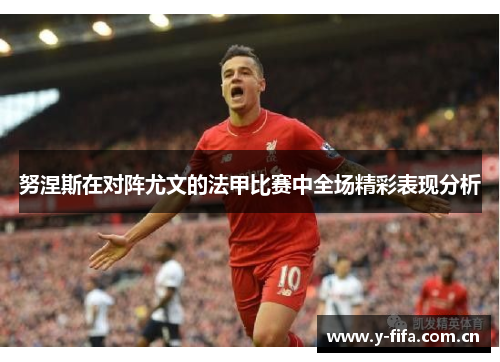 努涅斯在对阵尤文的法甲比赛中全场精彩表现分析 努涅斯在对阵尤文的法甲比赛中全场精彩表现分析