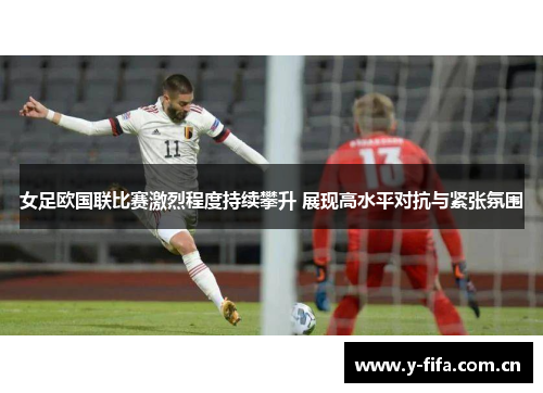 女足欧国联比赛激烈程度持续攀升 展现高水平对抗与紧张氛围 女足欧国联比赛激烈程度持续攀升 展现高水平对抗与紧张氛围